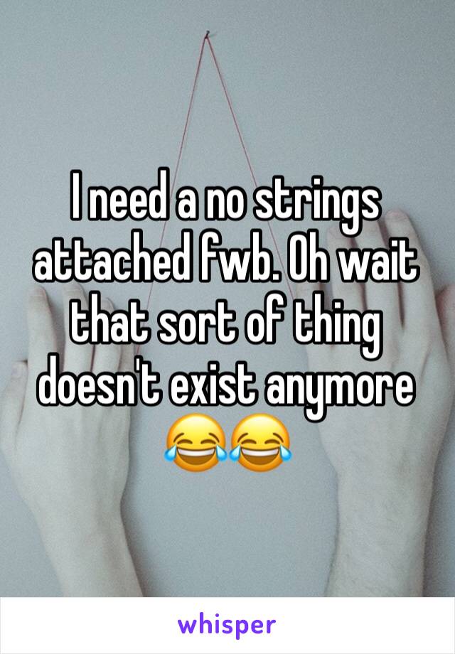 I need a no strings attached fwb. Oh wait that sort of thing doesn't exist anymore 😂😂