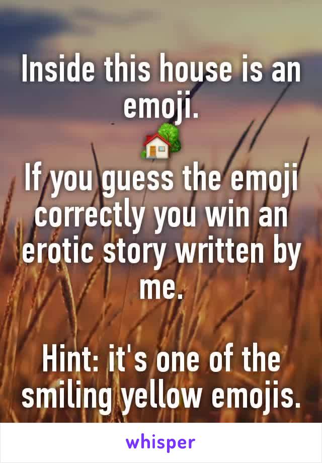 Inside this house is an emoji.
🏡
If you guess the emoji correctly you win an erotic story written by me.

Hint: it's one of the smiling yellow emojis.