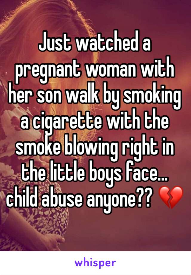 Just watched a pregnant woman with her son walk by smoking a cigarette with the smoke blowing right in the little boys face... child abuse anyone?? 💔