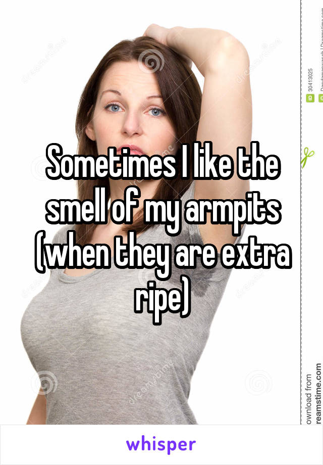 Sometimes I like the smell of my armpits (when they are extra ripe)