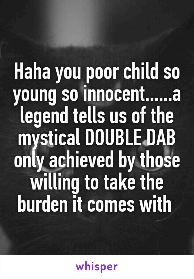 Haha you poor child so young so innocent......a legend tells us of the mystical DOUBLE DAB only achieved by those willing to take the burden it comes with 