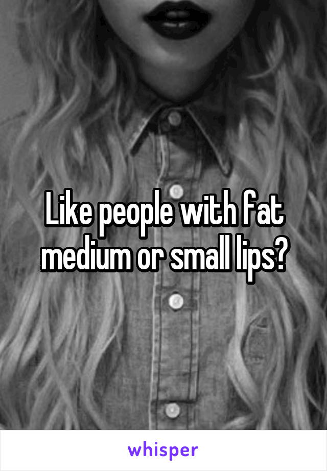 Like people with fat medium or small lips?