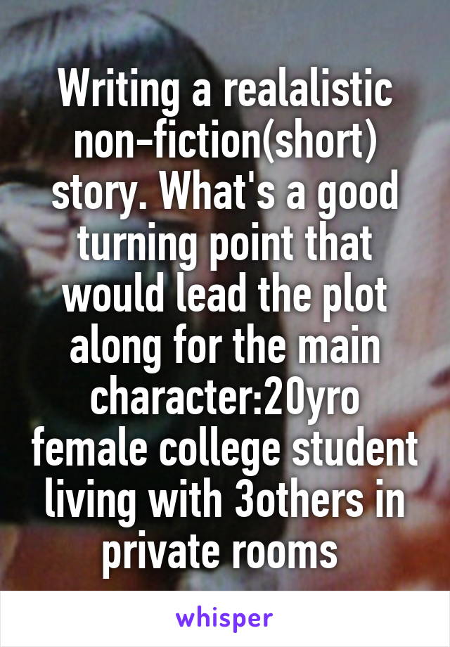 Writing a realalistic non-fiction(short) story. What's a good turning point that would lead the plot along for the main character:20yro female college student living with 3others in private rooms 