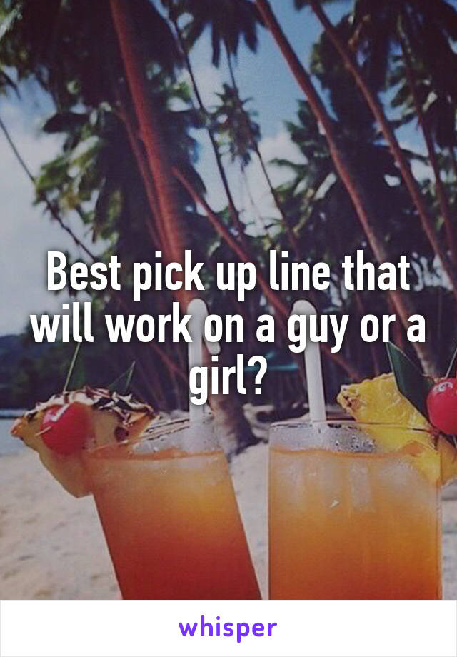 Best pick up line that will work on a guy or a girl?