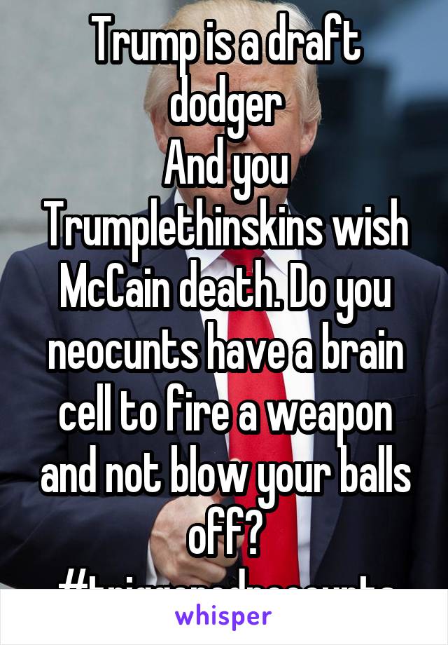 Trump is a draft dodger
And you Trumplethinskins wish McCain death. Do you neocunts have a brain cell to fire a weapon and not blow your balls off?
#triggeredneocunts