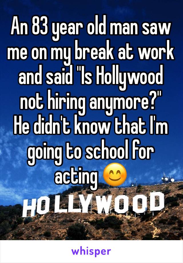 An 83 year old man saw me on my break at work and said "Is Hollywood not hiring anymore?"
He didn't know that I'm going to school for acting 😊
