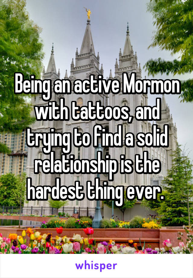 Being an active Mormon with tattoos, and trying to find a solid relationship is the hardest thing ever. 