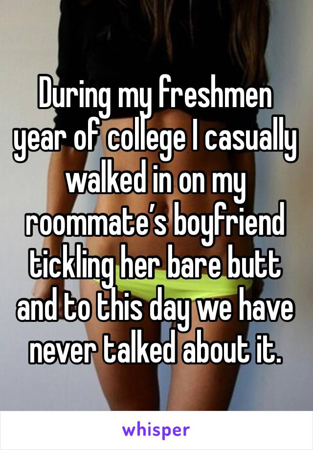 During my freshmen year of college I casually walked in on my roommate’s boyfriend tickling her bare butt and to this day we have never talked about it.