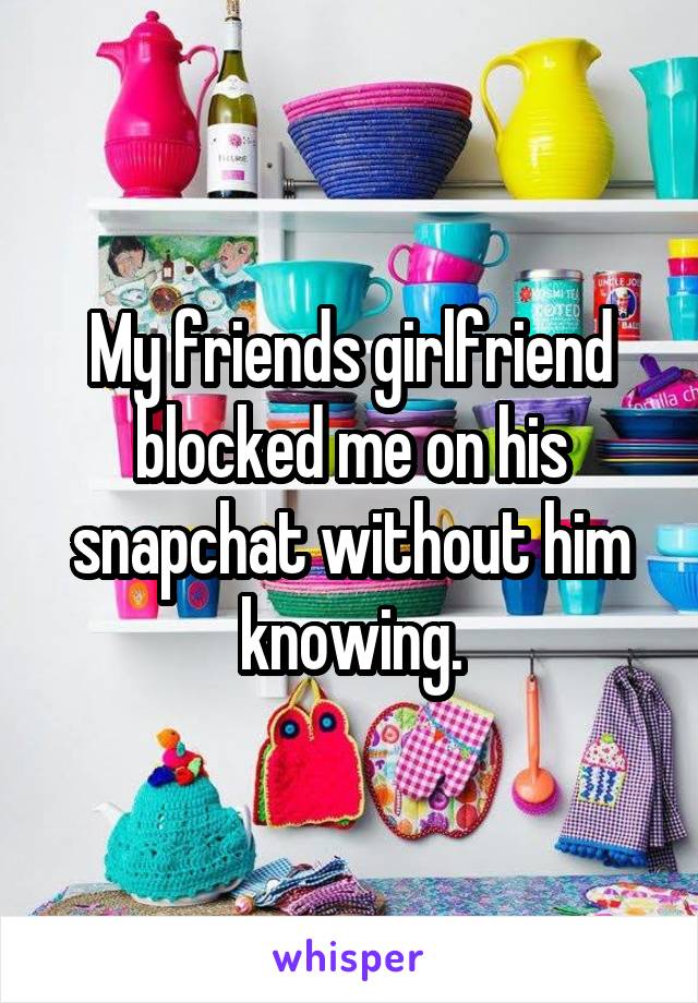 My friends girlfriend blocked me on his snapchat without him knowing.