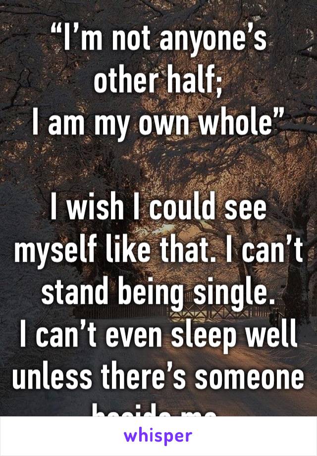 “I’m not anyone’s
other half;
I am my own whole”

I wish I could see myself like that. I can’t stand being single.
I can’t even sleep well unless there’s someone beside me.