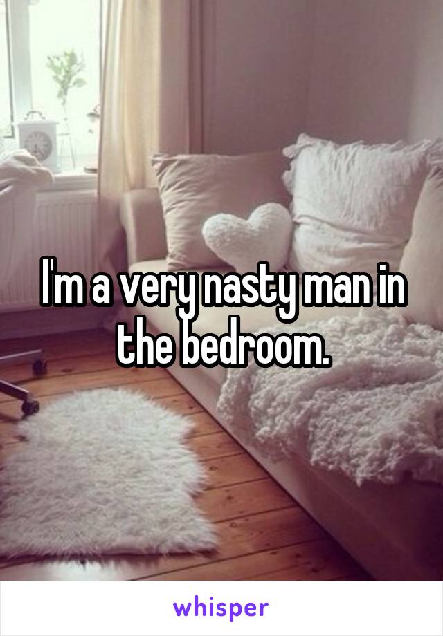 I'm a very nasty man in the bedroom.