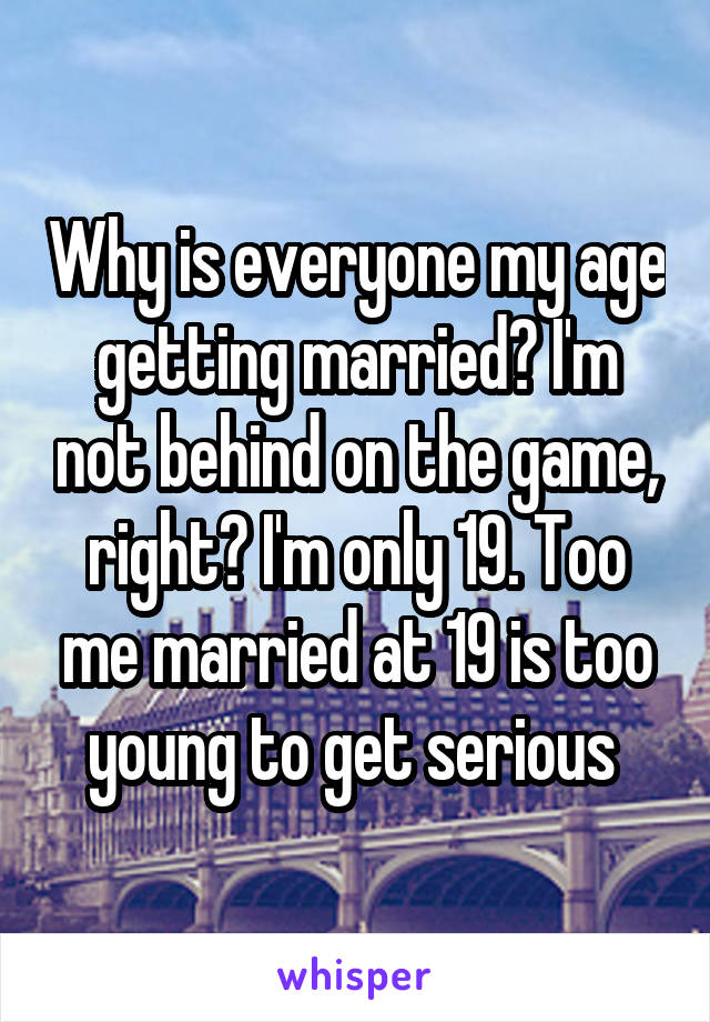 Why is everyone my age getting married? I'm not behind on the game, right? I'm only 19. Too me married at 19 is too young to get serious 
