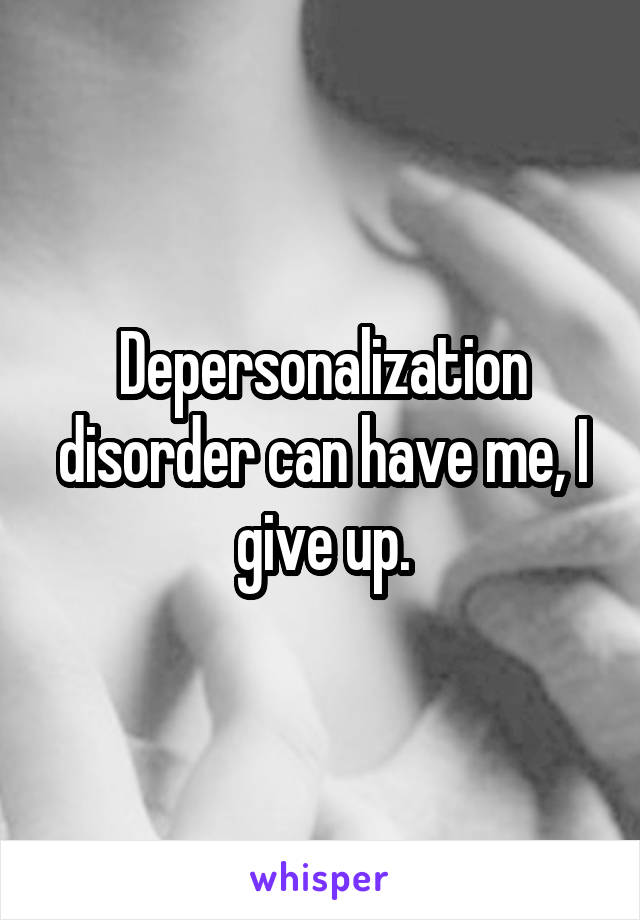Depersonalization disorder can have me, I give up.