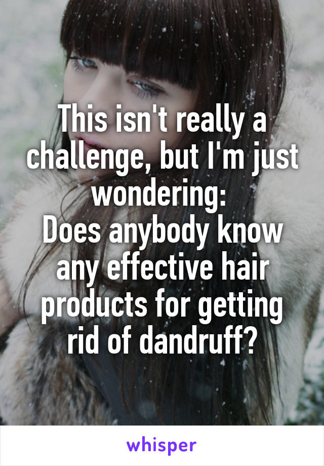 This isn't really a challenge, but I'm just wondering: 
Does anybody know any effective hair products for getting rid of dandruff?