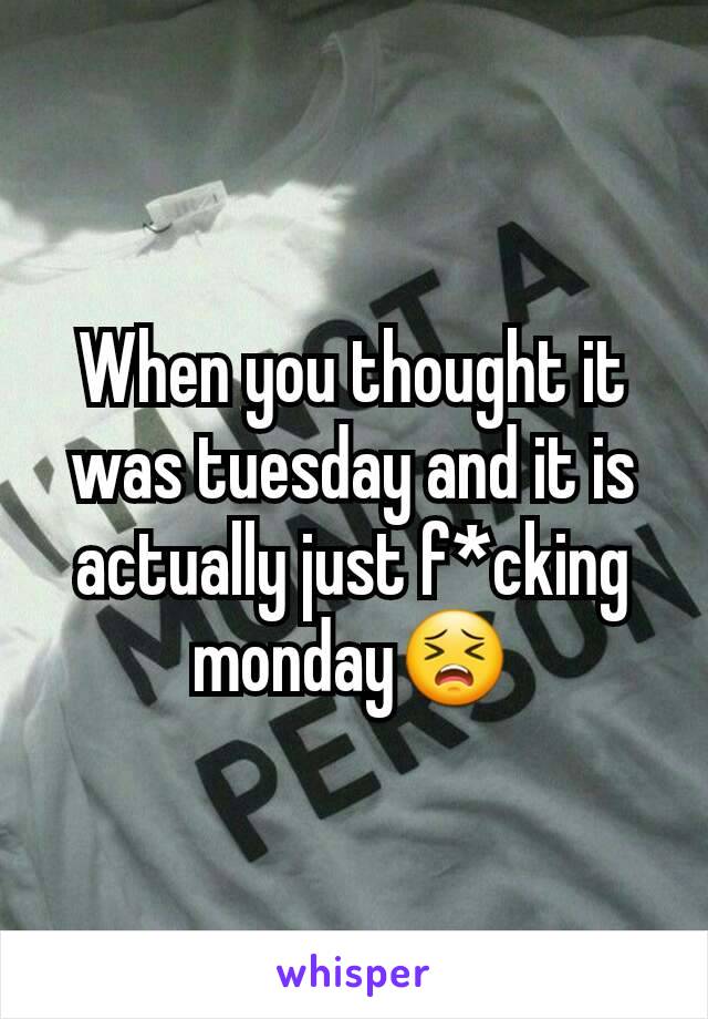 When you thought it was tuesday and it is actually just f*cking monday😣