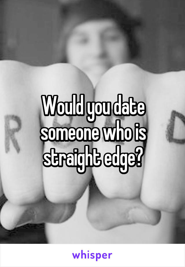 Would you date someone who is straight edge?