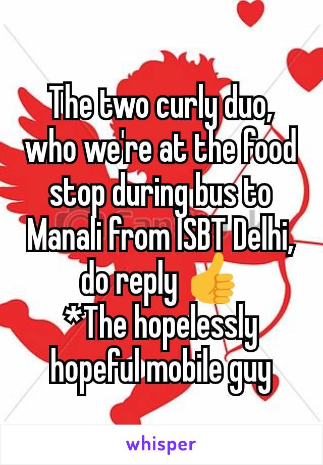The two curly duo, who we're at the food stop during bus to Manali from ISBT Delhi, do reply 👍
*The hopelessly hopeful mobile guy