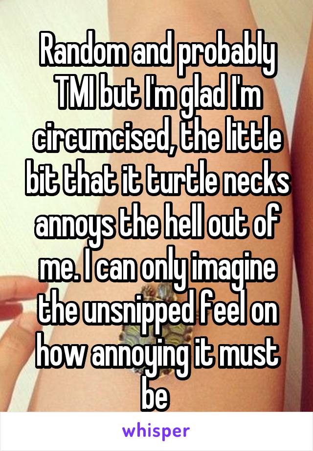 Random and probably TMI but I'm glad I'm circumcised, the little bit that it turtle necks annoys the hell out of me. I can only imagine the unsnipped feel on how annoying it must be 