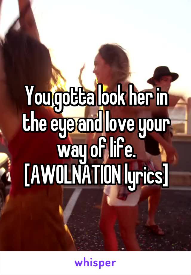 You gotta look her in the eye and love your way of life. [AWOLNATION lyrics]