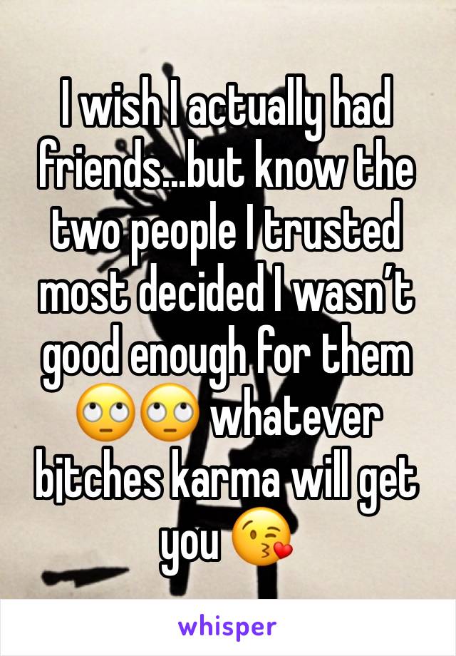 I wish I actually had friends...but know the two people I trusted most decided I wasn’t good enough for them 🙄🙄 whatever b¡tches karma will get you 😘
