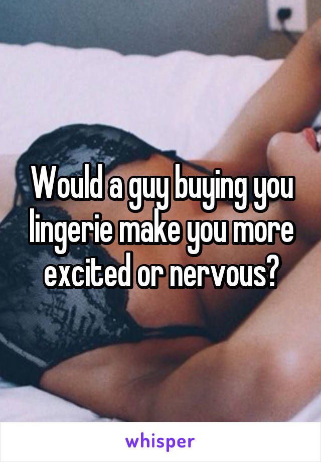 Would a guy buying you lingerie make you more excited or nervous?