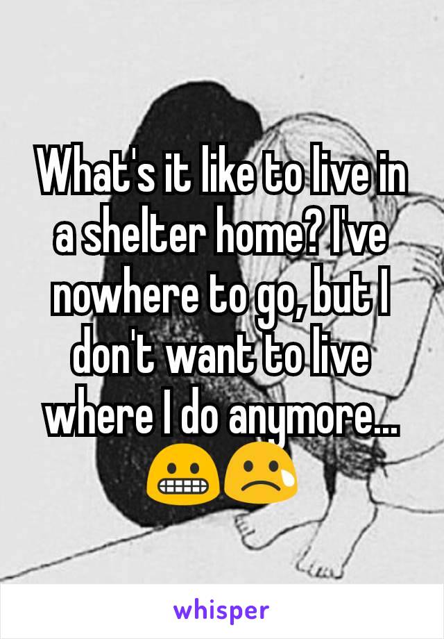 What's it like to live in a shelter home? I've nowhere to go, but I don't want to live where I do anymore... 😬😢