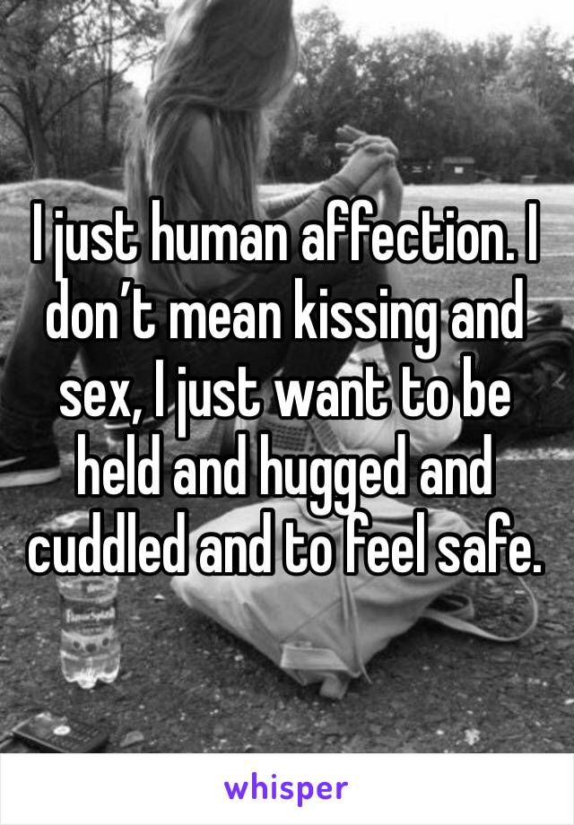 I just human affection. I don’t mean kissing and sex, I just want to be held and hugged and cuddled and to feel safe. 