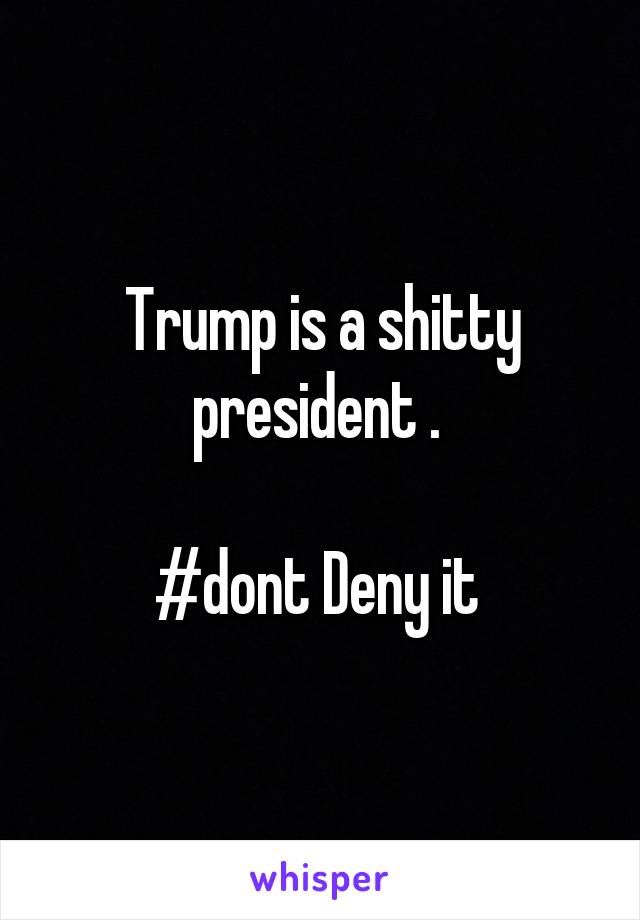 Trump is a shitty president . 

#dont Deny it 