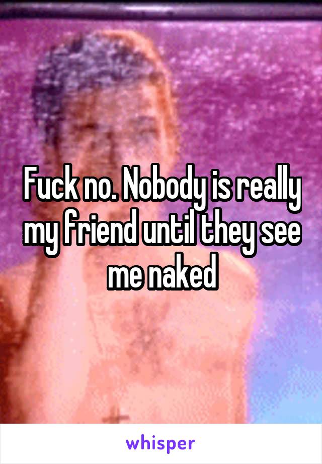 Fuck no. Nobody is really my friend until they see me naked