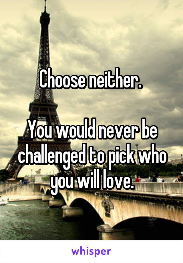 Choose neither. 

You would never be challenged to pick who you will love.