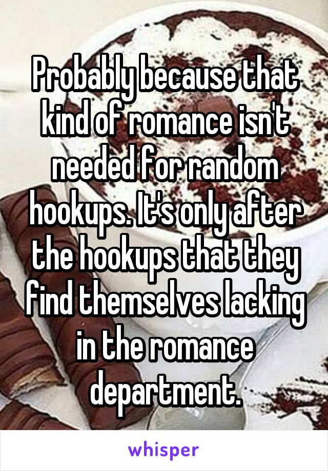 Probably because that kind of romance isn't needed for random hookups. It's only after the hookups that they find themselves lacking in the romance department.