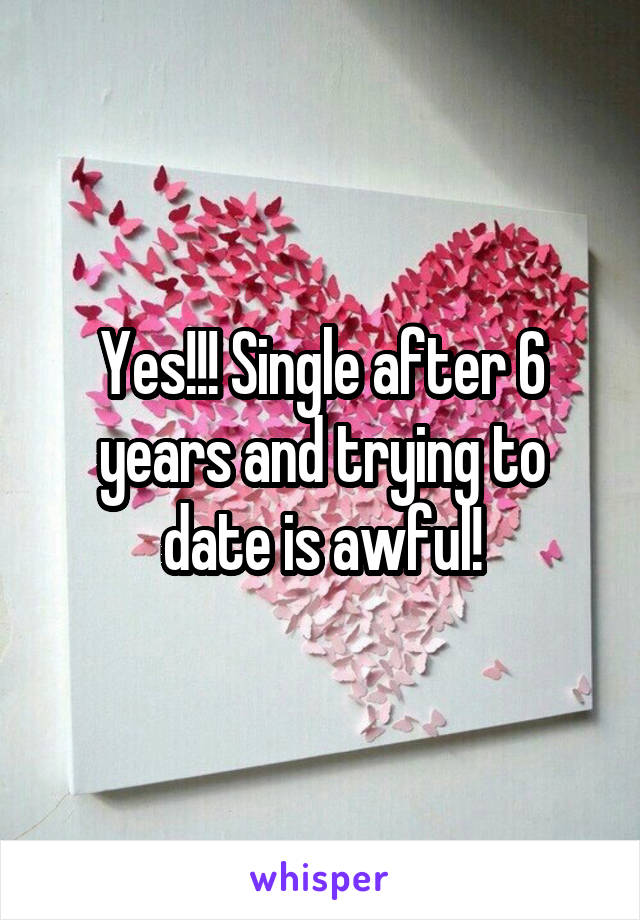 Yes!!! Single after 6 years and trying to date is awful!
