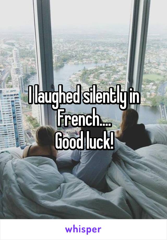 I laughed silently in French....
Good luck!