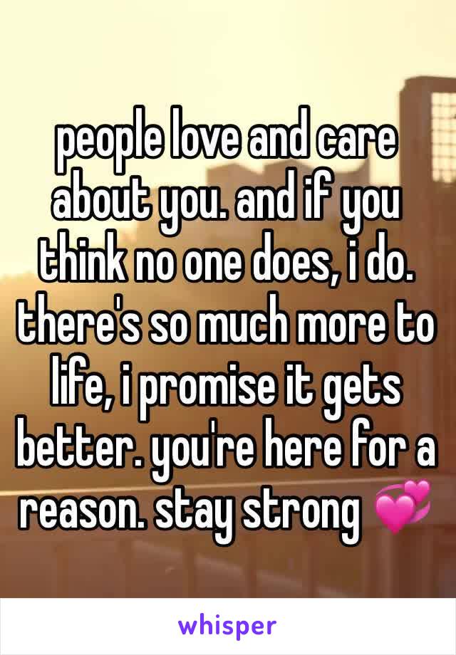 people love and care about you. and if you think no one does, i do. there's so much more to life, i promise it gets better. you're here for a reason. stay strong 💞