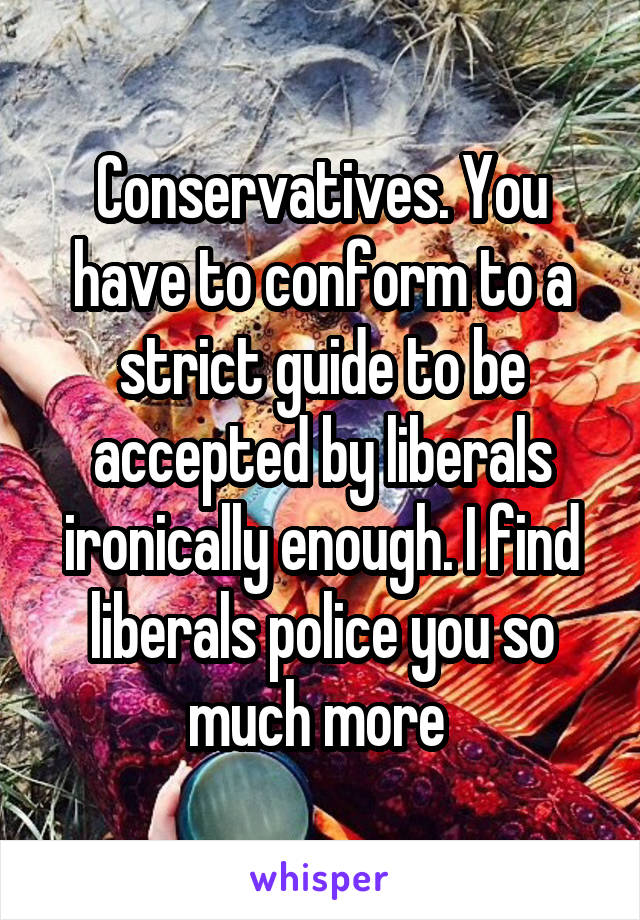 Conservatives. You have to conform to a strict guide to be accepted by liberals ironically enough. I find liberals police you so much more 