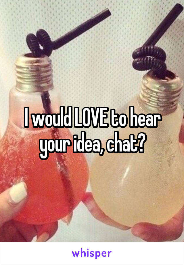 I would LOVE to hear your idea, chat?