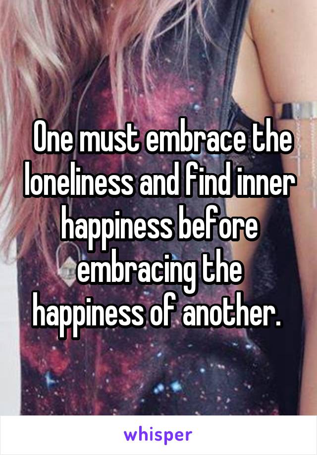  One must embrace the loneliness and find inner happiness before embracing the happiness of another. 