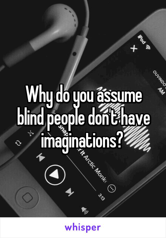Why do you assume blind people don't have imaginations? 