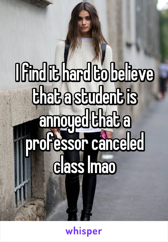 I find it hard to believe that a student is annoyed that a professor canceled class lmao