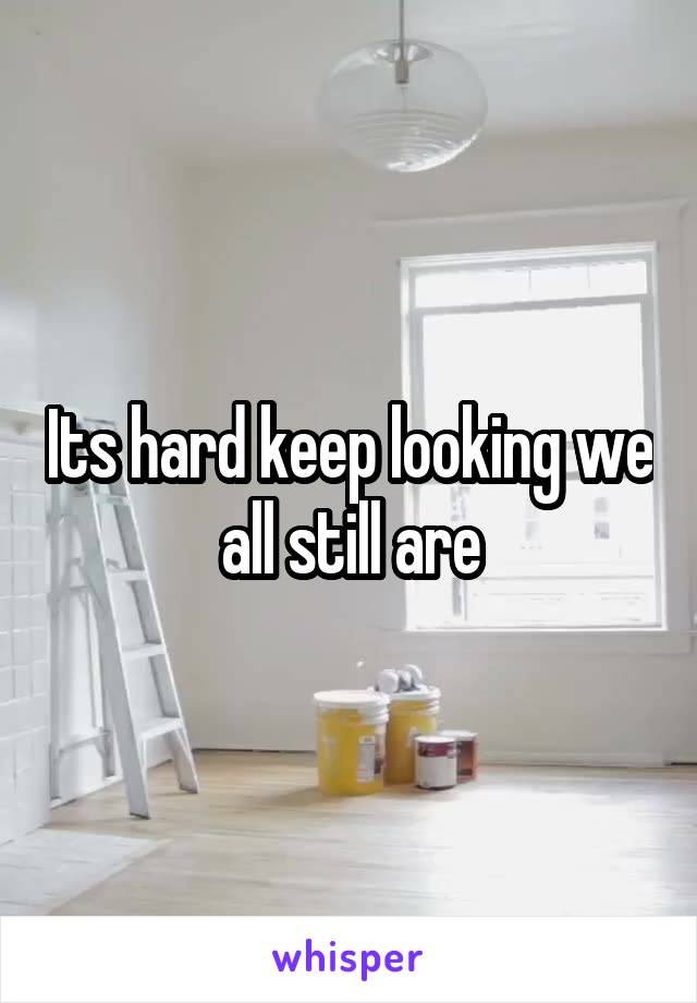 Its hard keep looking we all still are