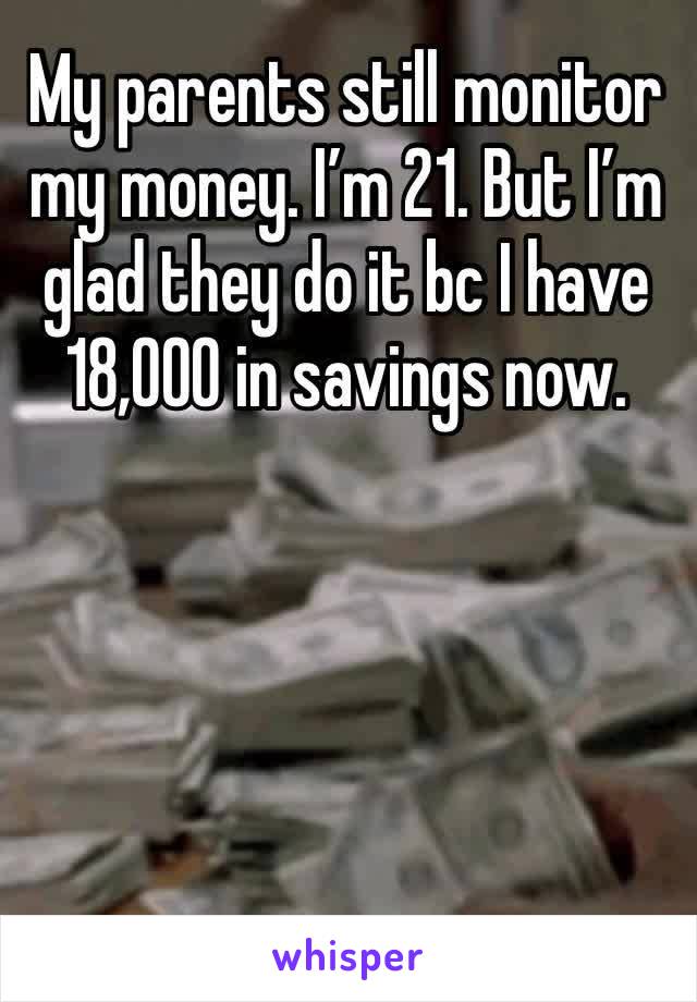 My parents still monitor my money. I’m 21. But I’m glad they do it bc I have 18,000 in savings now. 