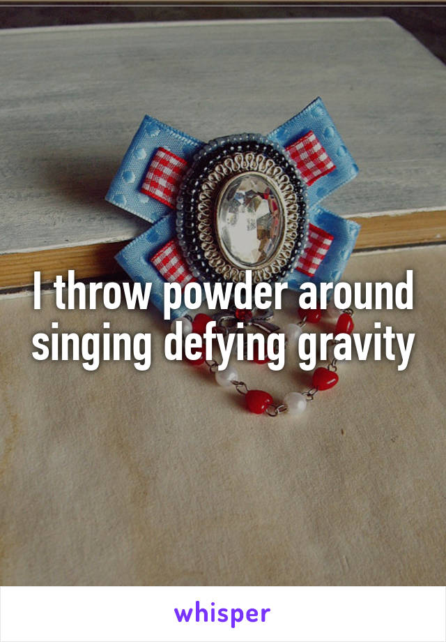 I throw powder around singing defying gravity