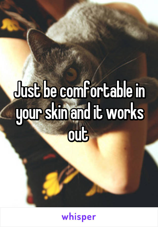Just be comfortable in your skin and it works out 