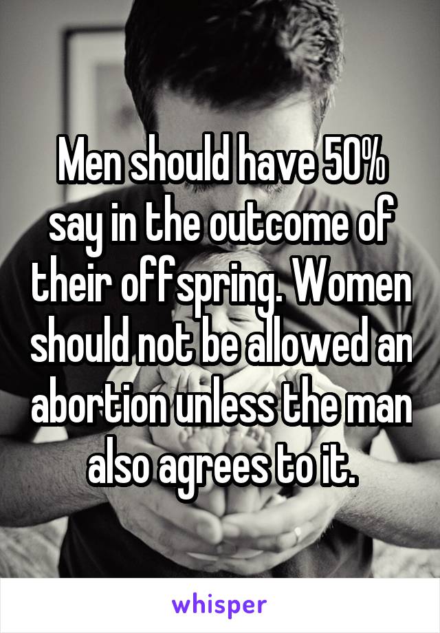 Men should have 50% say in the outcome of their offspring. Women should not be allowed an abortion unless the man also agrees to it.