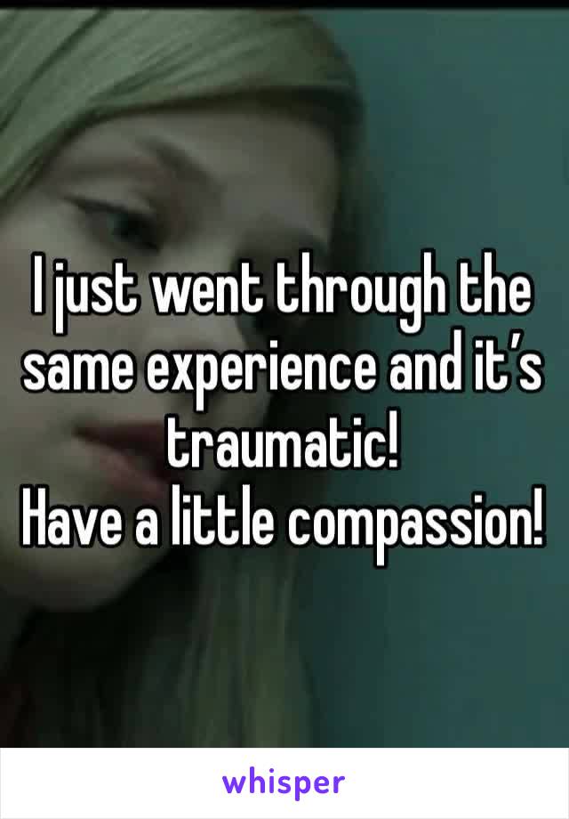 I just went through the same experience and it’s traumatic!
Have a little compassion!