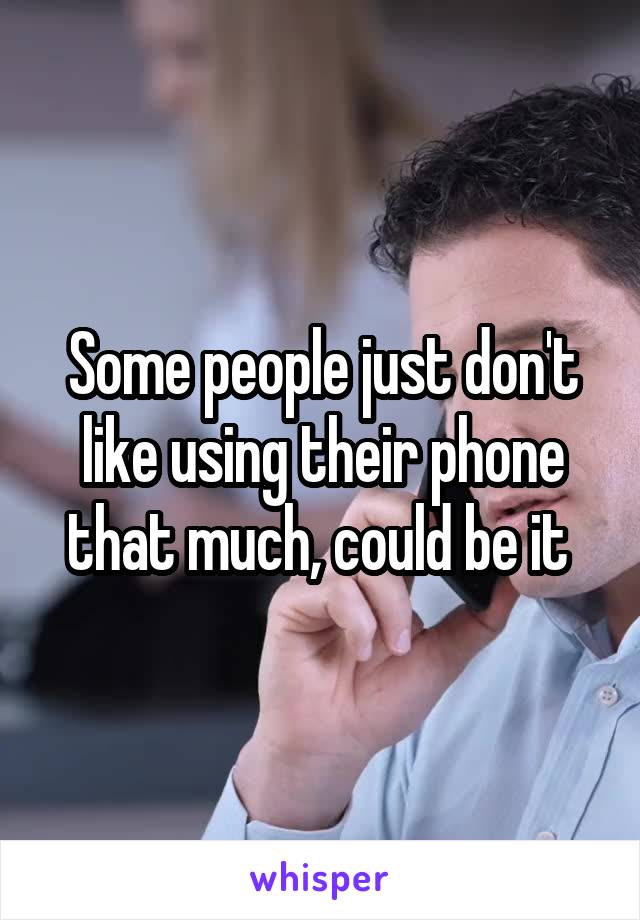 Some people just don't like using their phone that much, could be it 