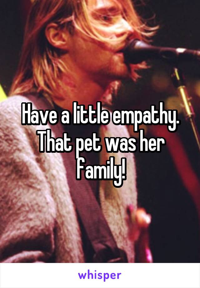 Have a little empathy. That pet was her family!
