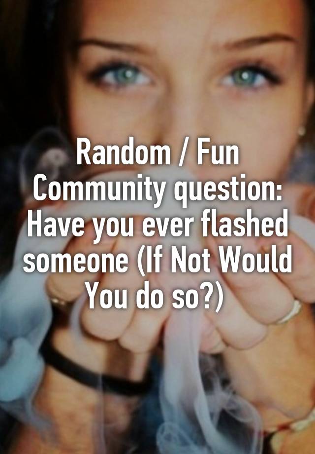 Random / Fun Community question: Have you ever flashed someone (If Not Woul...