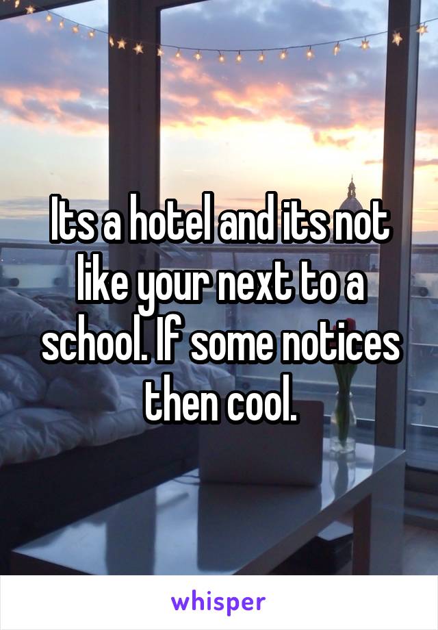 Its a hotel and its not like your next to a school. If some notices then cool.