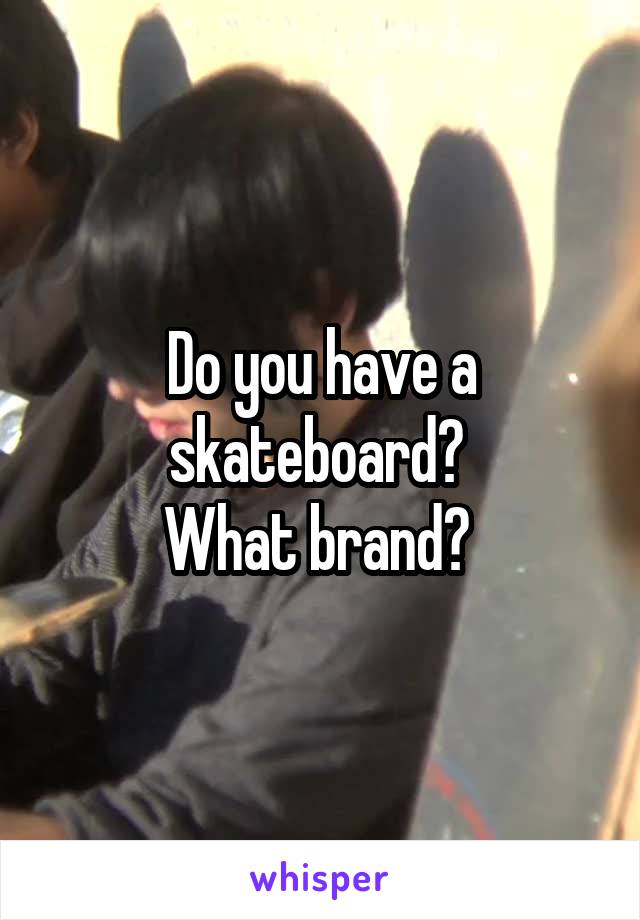 Do you have a skateboard? 
What brand? 